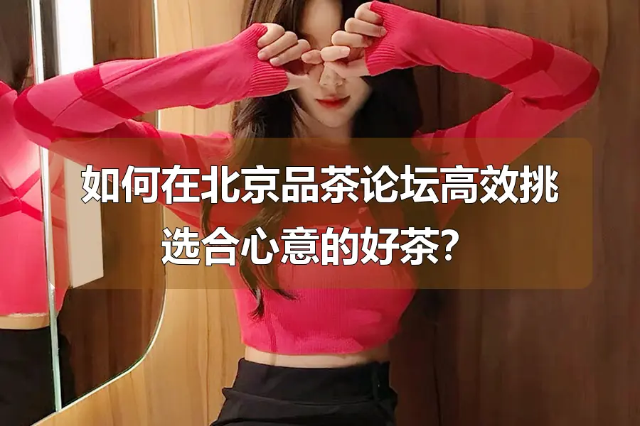 如何在北京品茶论坛高效挑选合心意的好茶？